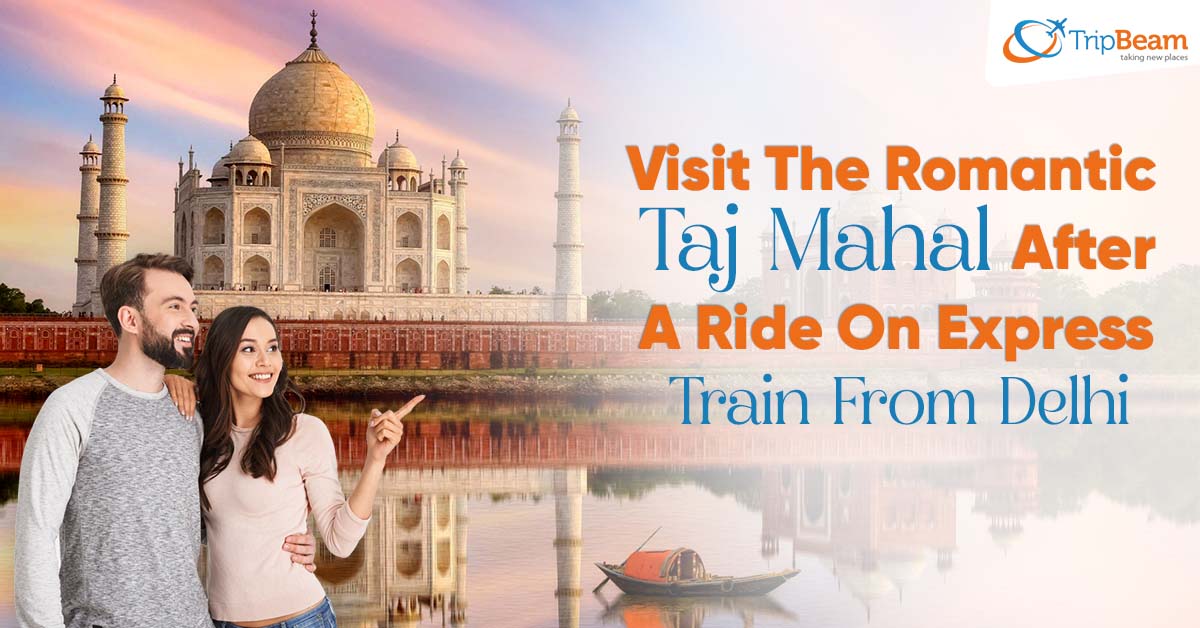 Visit The Romantic Taj Mahal After A Ride On Express Train From Delhi